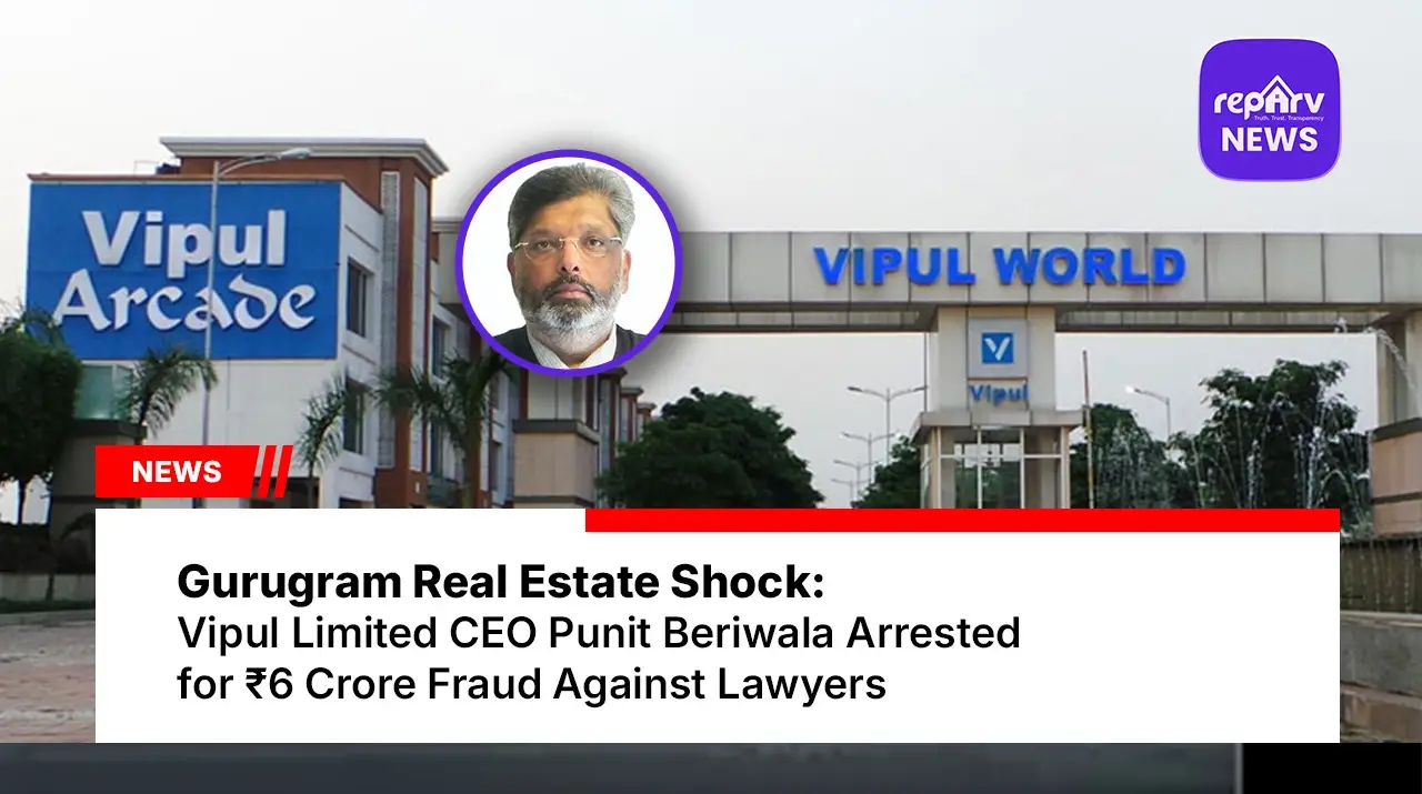 Gurugram Real Estate Shock: Vipul Limited CEO Punit Beriwala Arrested for ₹6 Crore Fraud Against Lawyers